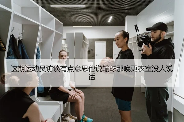 这期运动员访谈有点意思他说输球那晚更衣室没人说话