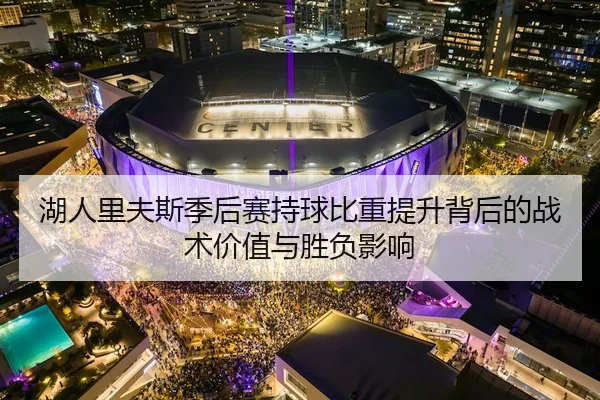 湖人里夫斯季后赛持球比重提升背后的战术价值与胜负影响