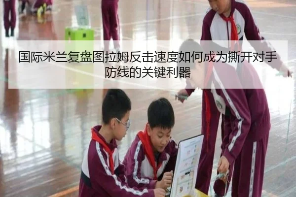 国际米兰复盘图拉姆反击速度如何成为撕开对手防线的关键利器
