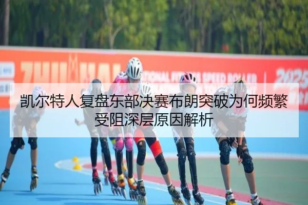 凯尔特人复盘东部决赛布朗突破为何频繁受阻深层原因解析