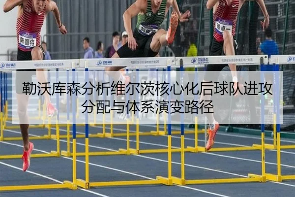 勒沃库森分析维尔茨核心化后球队进攻分配与体系演变路径