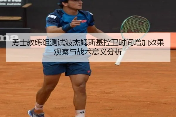 勇士教练组测试波杰姆斯基控卫时间增加效果观察与战术意义分析
