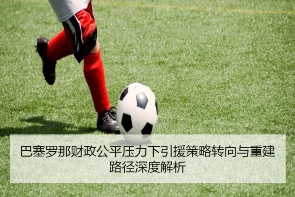 巴塞罗那财政公平压力下引援策略转向与重建路径深度解析