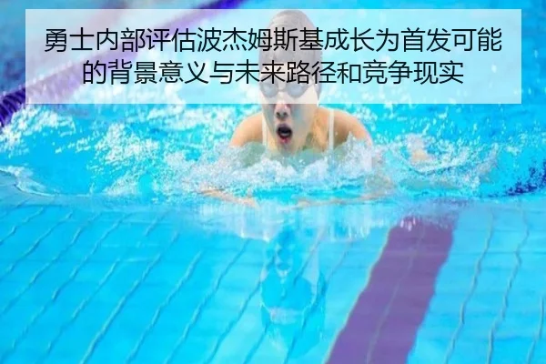 勇士内部评估波杰姆斯基成长为首发可能的背景意义与未来路径和竞争现实