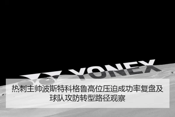 热刺主帅波斯特科格鲁高位压迫成功率复盘及球队攻防转型路径观察