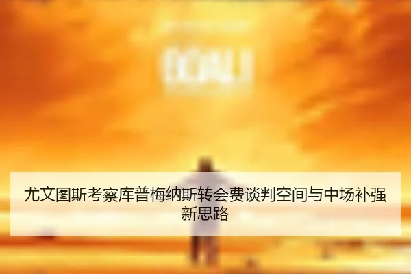 尤文图斯考察库普梅纳斯转会费谈判空间与中场补强新思路