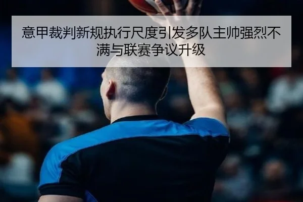 意甲裁判新规执行尺度引发多队主帅强烈不满与联赛争议升级