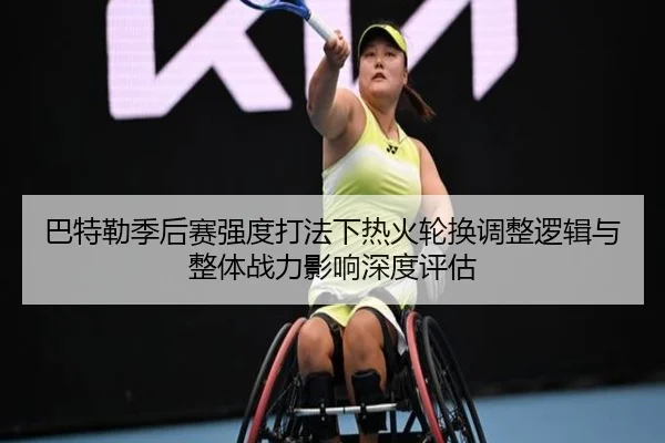 巴特勒季后赛强度打法下热火轮换调整逻辑与整体战力影响深度评估